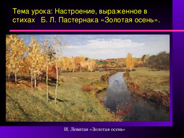 Тема урока: Настроение, выраженное в стихах Б. Л. Пастернака «Золотая осень».   И. Левитан «Золотая осень» 