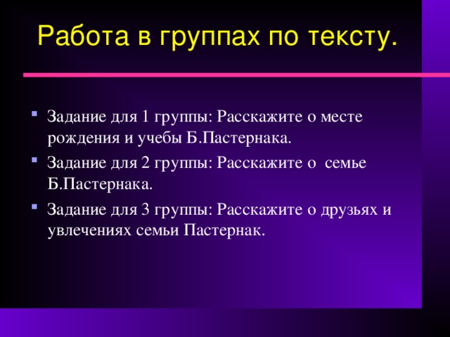 Работа в группах по тексту. Задание для 1 группы: Расскажите о месте рождения и учебы Б.Пастернака. Задание для 2 группы: Расскажите о семье Б.Пастернака. Задание для 3 группы: Расскажите о друзьях и увлечениях семьи Пастернак.   