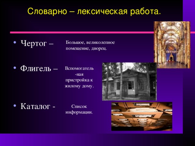 Словарно – лексическая работа. Чертог –  Флигель –   Каталог - Большое, великолепное помещение, дворец. Вспомогатель-ная пристройка к жилому дому. Список информации. 