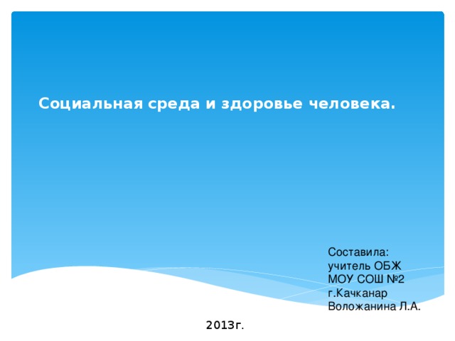 Социальная среда и здоровье человека.     Составила: учитель ОБЖ МОУ СОШ №2 г.Качканар Воложанина Л.А. 2013г . 