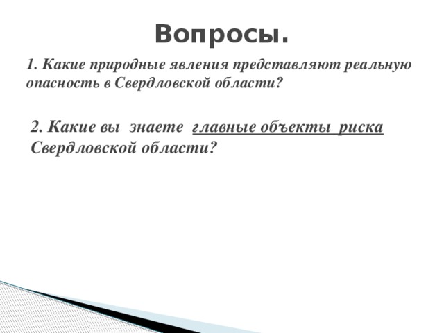 Вопросы. 1. Какие природные явления представляют реальную опасность в Свердловской области?  2. Какие вы знаете главные объекты риска  Свердловской области?  