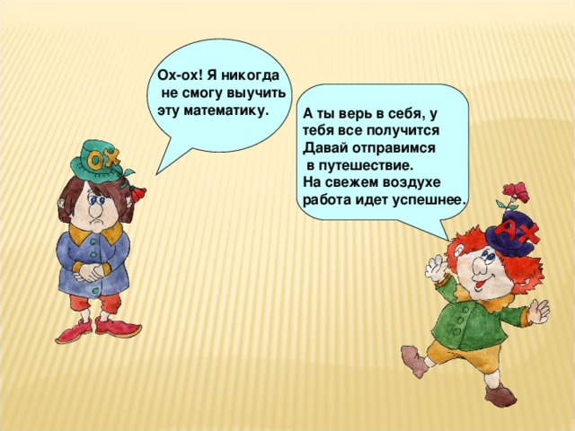 Ох-ох! Я никогда  не смогу выучить эту математику. А ты верь в себя, у тебя все получится Давай отправимся  в путешествие. На свежем воздухе работа идет успешнее. 4 