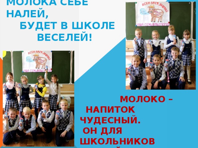 МОЛОКА СЕБЕ НАЛЕЙ,  БУДЕТ В ШКОЛЕ  ВЕСЕЛЕЙ!  МОЛОКО –  НАПИТОК ЧУДЕСНЫЙ.  ОН ДЛЯ ШКОЛЬНИКОВ САМЫЙ ПОЛЕЗНЫЙ!!! 