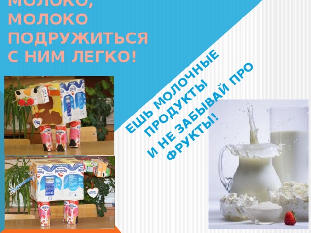 ЕШЬ МОЛОЧНЫЕ ПРОДУКТЫ И НЕ ЗАБЫВАЙ ПРО ФРУКТЫ!  МОЛОКО, МОЛОКО  ПОДРУЖИТЬСЯ  С НИМ ЛЕГКО! 