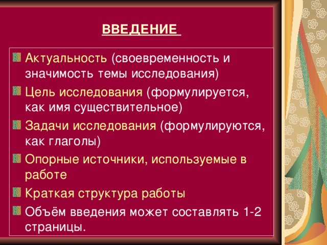 ВВЕДЕНИЕ  Актуальность (своевременность и значимость темы исследования) Цель исследования (формулируется, как имя существительное) Задачи исследования (формулируются, как глаголы) Опорные источники, используемые в работе Краткая структура работы Объём введения может составлять 1-2 страницы.    