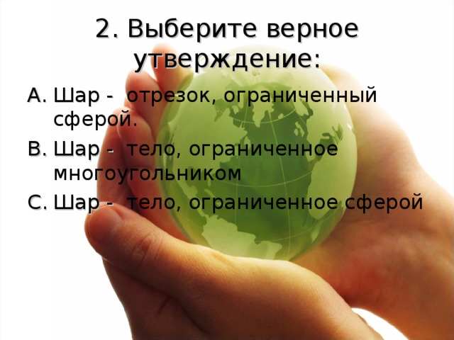 2. Выберите верное утверждение: Шар -  отрезок, ограниченный сферой. Шар -  тело, ограниченное многоугольником Шар -  тело, ограниченное сферой 