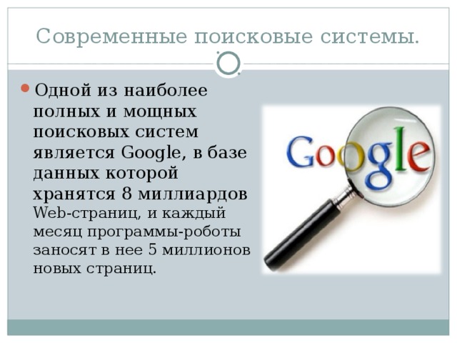 Современные поисковые системы. Одной из наиболее полных и мощных поисковых систем является Google , в базе данных которой хранятся 8 миллиардов Web -страниц, и каждый месяц программы-роботы заносят в нее 5 миллионов новых страниц. 