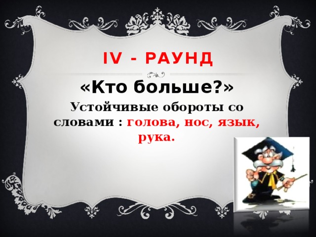IV - раунд «Кто больше?» Устойчивые обороты со словами : голова, нос, язык, рука. 
