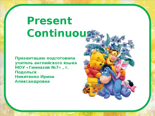 Present Continuous Презентацию подготовила учитель английского языка МОУ «Гимназия №7» , г. Подольск Никитенко Ирина Александровна 