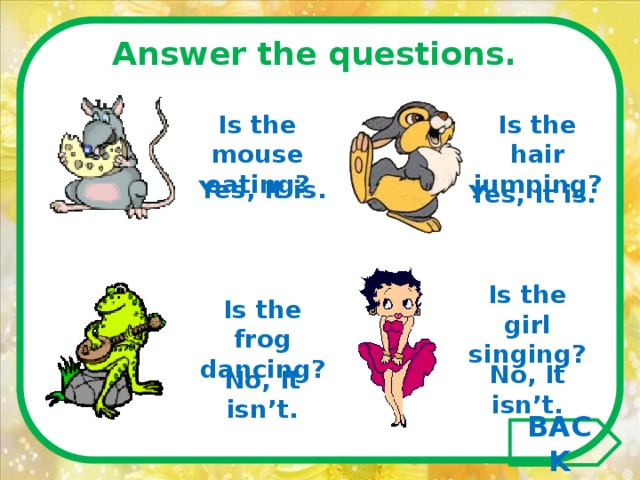Answer the questions.  Is the mouse eating? Is the hair jumping? Yes, It is. Yes, It is. Is the girl singing? Is the frog dancing? No, It isn’t. No, It isn’t. BACK 