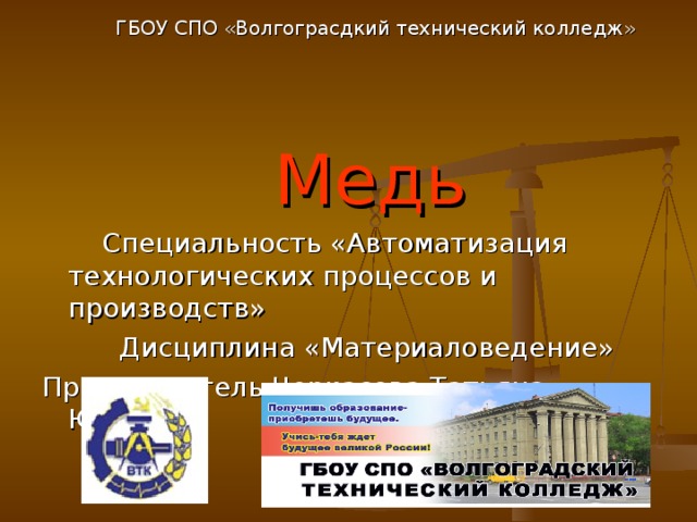    ГБОУ СПО «Волгограсдкий технический колледж»    Медь  Специальность «Автоматизация технологических процессов и производств»  Дисциплина «Материаловедение» Преподаватель Черкасова Татьяна Юрьевна 