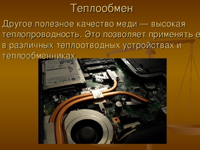 Теплообмен Другое полезное качество меди — высокая теплопроводность. Это позволяет применять её в различных теплоотводных устройствах и теплообменниках. 