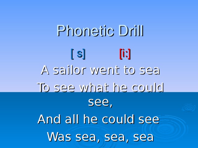 Phonetic Drill [ s] [i:] A sailor went to sea To see what he could see, And all he could see Was sea, sea, sea 