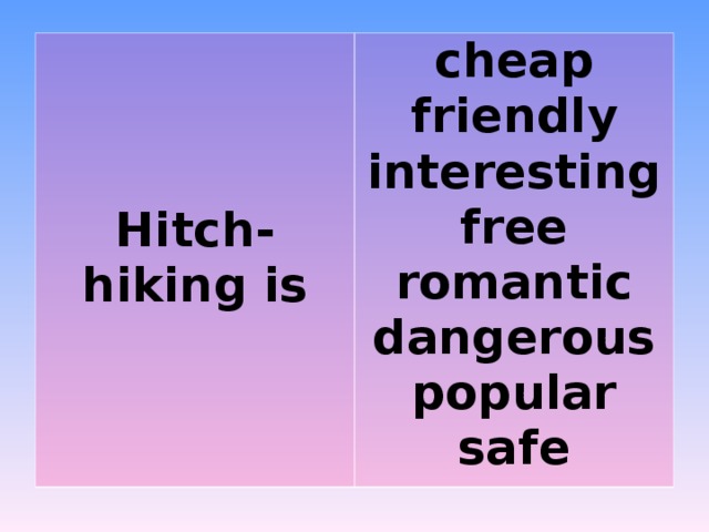    Hitch-hiking is cheap friendly interesting free romantic dangerous popular safe 