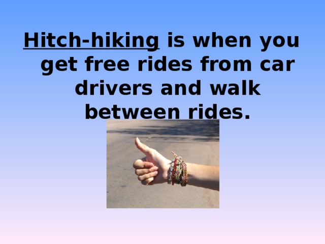 Hitch-hiking is when you get free rides from car drivers and walk between rides.  