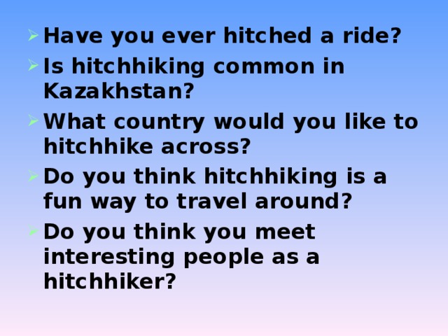 Have you ever hitched a ride?  Is hitchhiking common in Kazakhstan?  What country would you like to hitchhike across? Do you think hitchhiking is a fun way to travel around? Do you think you meet interesting people as a hitchhiker?  