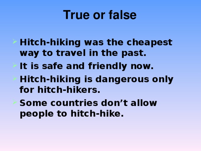 True or false Hitch-hiking was the cheapest way to travel in the past. It is safe and friendly now. Hitch-hiking is dangerous only for hitch-hikers. Some countries don’t allow people to hitch-hike.  