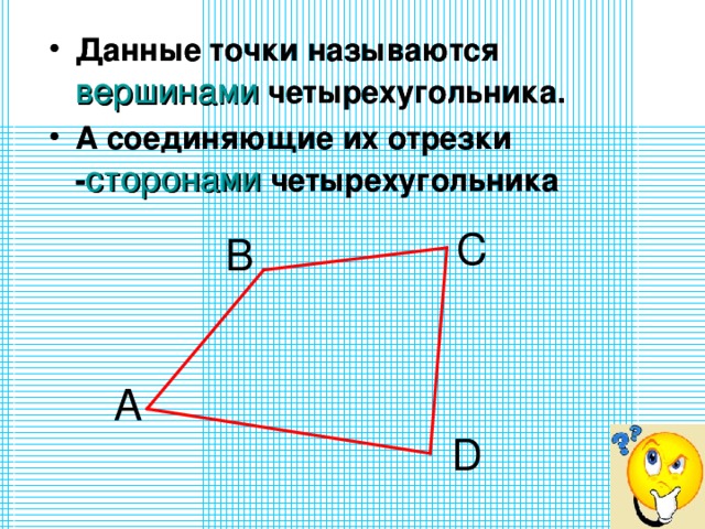 Данные точки называются вершинами четырехугольника. А соединяющие их отрезки - сторонами четырехугольника Данные точки называются вершинами четырехугольника. А соединяющие их отрезки - сторонами четырехугольника С В D 