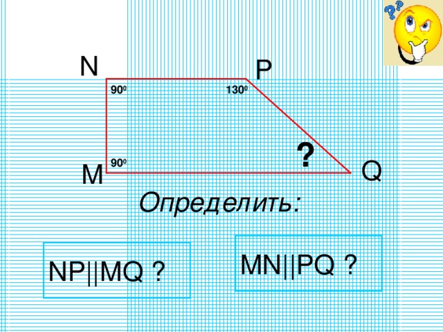 N P 90 0 130 0 ? 90 0 Q M Определить: MN||PQ ? NP||MQ ? 