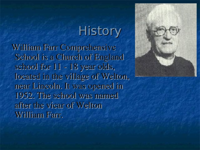 History  William Farr Comprehensive School is a Church of England school for 11 - 18 year olds, located in the village of Welton, near Lincoln. It was opened in 1952. The school was named after the vicar of Welton William Farr. 