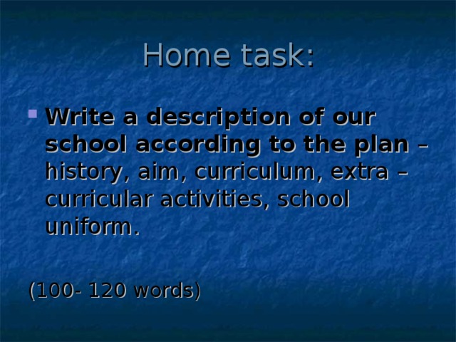 Home task: Write a description of our school according to the plan – history, aim, curriculum, extra – curricular activities, school uniform. (100- 120 words) 