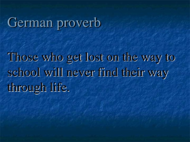 German proverb Those who get lost on the way to school will never find their way through life. 