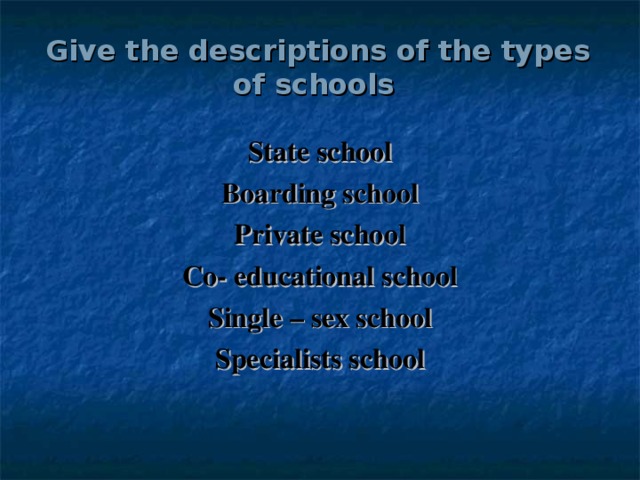 Give the descriptions of the types of schools  State school Boarding school Private school Co- educational school Single – sex school Specialists school 