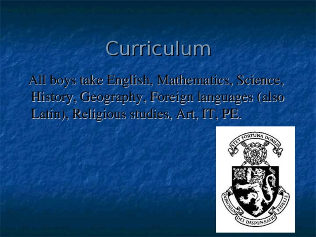 Curriculum  All boys take English, Mathematics, Science, History, Geography, Foreign languages (also Latin), Religious studies, Art, IT, PE. 