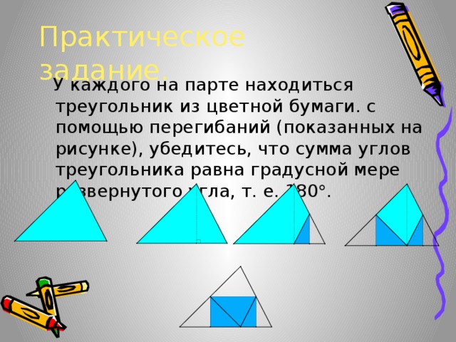 Практическое задание.  У каждого на парте находиться треугольник из цветной бумаги. с помощью перегибаний (показанных на рисунке), убедитесь, что сумма углов треугольника равна градусной мере развернутого угла, т. е. 180  . 