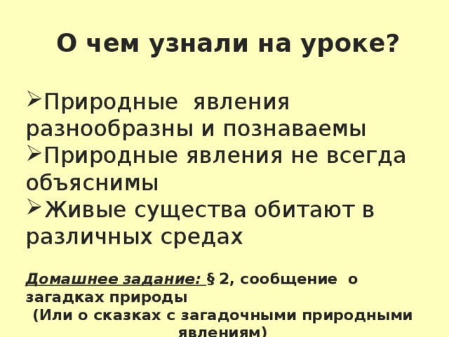 О чем узнали на уроке?  Природные явления разнообразны и познаваемы Природные явления не всегда объяснимы Живые существа обитают в различных средах Домашнее задание: § 2, сообщение о загадках природы (Или о сказках с загадочными природными явлениям) 