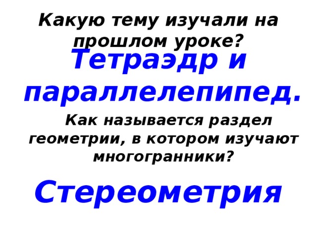 Какую тему изучали на прошлом уроке? Тетраэдр и параллелепипед.  Как называется раздел геометрии, в котором изучают многогранники? Стереометрия 