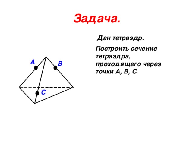 Задача. Дан тетраэдр. Построить сечение тетраэдра, проходящего через точки A, B, C A B C 