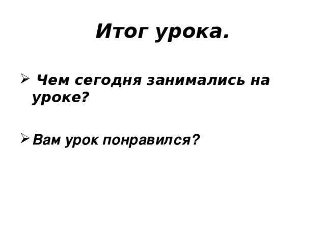 Итог урока.  Чем сегодня занимались на уроке?  Вам урок понравился? 