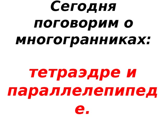     Сегодня поговорим о многогранниках:       тетраэдре и параллелепипеде.  