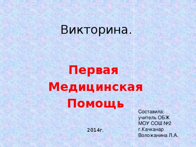 Викторина. Первая Медицинская Помощь Составила: учитель ОБЖ МОУ СОШ №2 г.Качканар Воложанина Л.А. 2014г. 