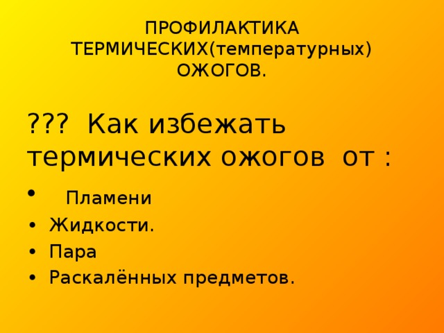 ПРОФИЛАКТИКА ТЕРМИЧЕСКИХ(температурных) ОЖОГОВ. ??? Как избежать термических ожогов от :   Пламени •  Жидкости. •  Пара •  Раскалённых предметов. 