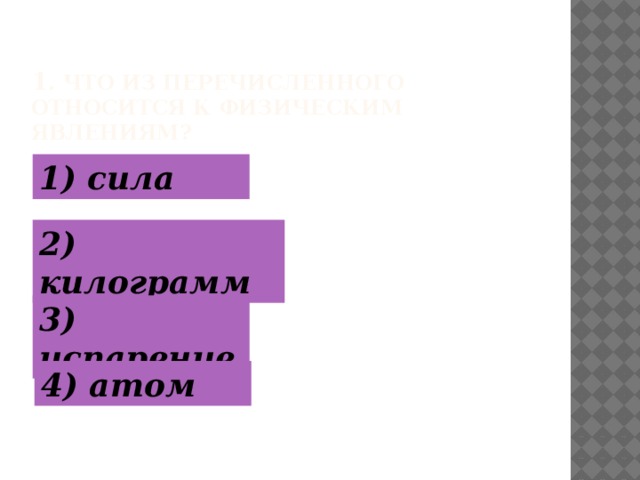 1 . Что из перечисленного относится к физическим явлениям? 1) сила 2) килограмм 3) испарение 4) атом  