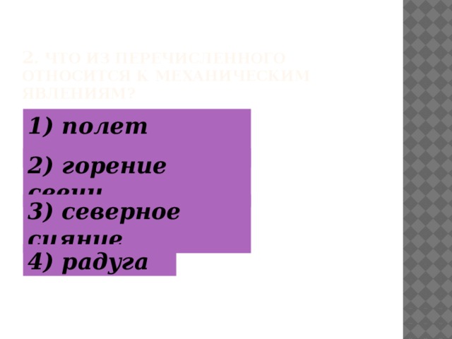 2 . Что из перечисленного относится к механическим явлениям? 1) полет шмеля 2) горение свечи 3) северное сияние 4) радуга  