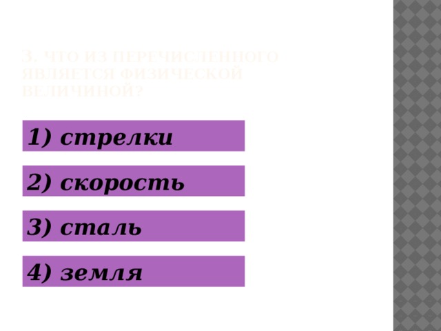 3 . Что из перечисленного является физической величиной? 1) стрелки 2) скорость 3) сталь 4) земля  