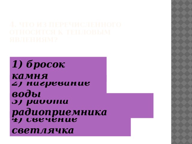 4 . Что из перечисленного относится к тепловым явлениям? 1) бросок камня 2) нагревание воды 3) работа радиоприемника 4) свечение светлячка  