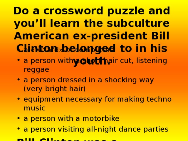 Do a crossword puzzle and you’ll learn the subculture American ex-president Bill Clinton belonged to in his youth.   a « wizard » of computers a person with a short hair cut, listening reggae a person dressed in a shocking way (very bright hair) equipment necessary for making techno music a person with a motorbike a person visiting all-night dance parties Bill Clinton was a… 