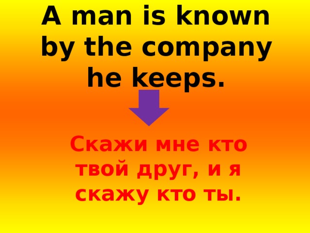 A man is known by the company he keeps.  Скажи мне кто твой друг, и я скажу кто ты. 