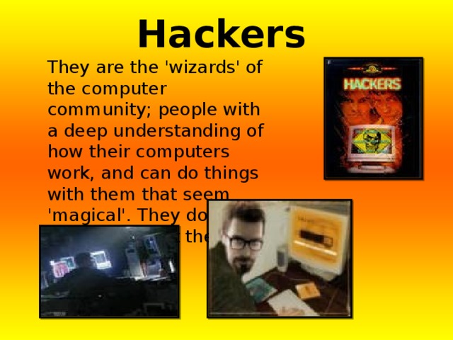 Hackers They are the 'wizards' of the computer community; people with a deep understanding of how their computers work, and can do things with them that seem 'magical'. They do not protest against their parents. 