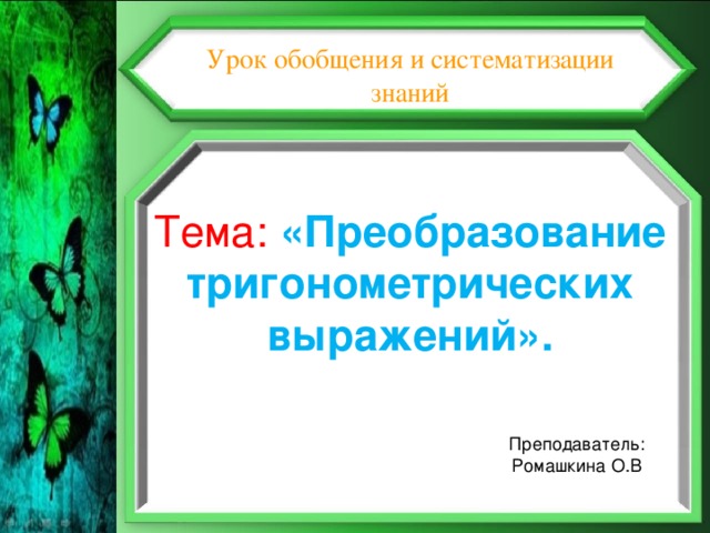 Урок обобщения и систематизации знаний Тема: «Преобразование тригонометрических выражений».  Преподаватель: Ромашкина О.В 