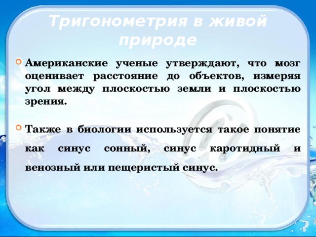 Тригонометрия в живой природе Американские ученые утверждают, что мозг оценивает расстояние до объектов, измеряя угол между плоскостью земли и плоскостью зрения. Также в биологии используется такое понятие как синус сонный, синус каротидный и венозный или пещеристый синус.   