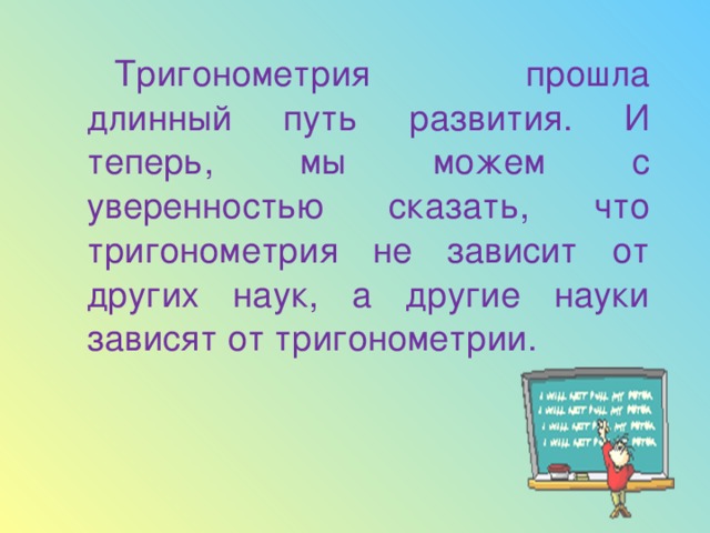 Тригонометрия прошла длинный путь развития. И теперь, мы можем с уверенностью сказать, что тригонометрия не зависит от других наук, а другие науки зависят от тригонометрии. 