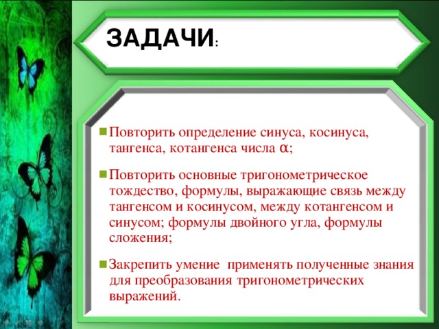 ЗАДАЧИ : Повторить определение синуса, косинуса, тангенса, котангенса числа α; Повторить основные тригонометрическое тождество, формулы, выражающие связь между тангенсом и косинусом, между котангенсом и синусом; формулы двойного угла, формулы сложения; Закрепить умение применять полученные знания для преобразования тригонометрических выражений. 