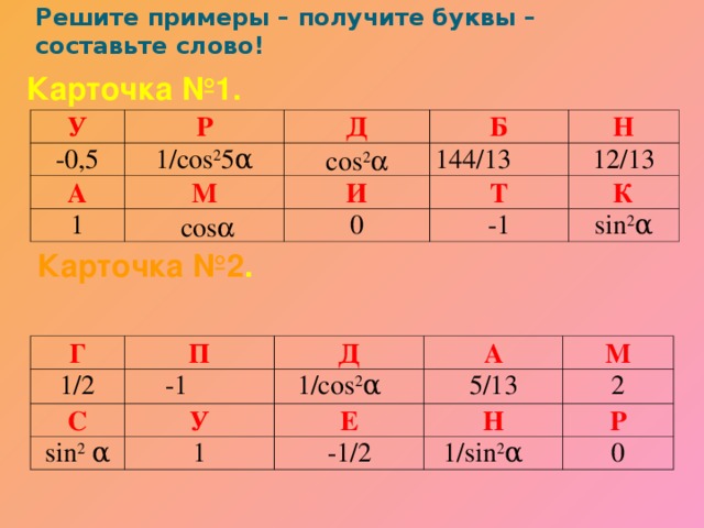 Решите примеры – получите буквы –  составьте слово! Карточка №1. У -0,5 Р Д А 1/cos 2 5α 1 М Б cos 2  И 144/13  cos  Н 12/13 Т 0 -1 К sin 2 α Карточка №2 . Г 1/2 П С -1 Д sin 2 α 1/cos 2 α А У Е 1 М 5/13 Н 2 -1/2 1/sin 2 α Р 0 