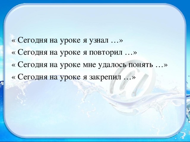 « Сегодня на уроке я узнал …» « Сегодня на уроке я повторил …» « Сегодня на уроке мне удалось понять …» « Сегодня на уроке я закрепил …» 