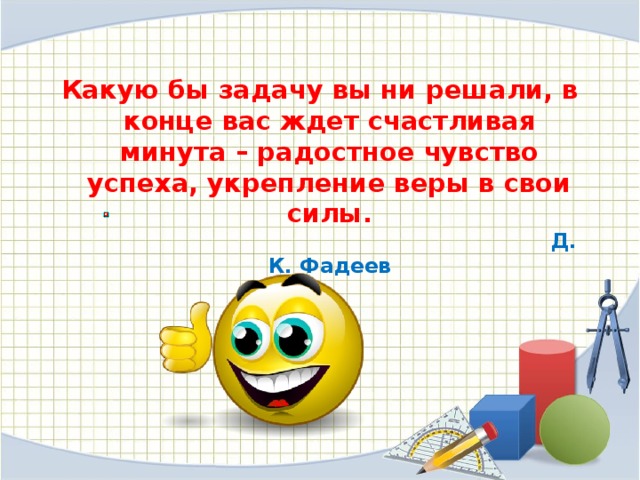 Какую бы задачу вы ни решали, в конце вас ждет счастливая минута – радостное чувство успеха, укрепление веры в свои силы.   Д. К. Фадеев   